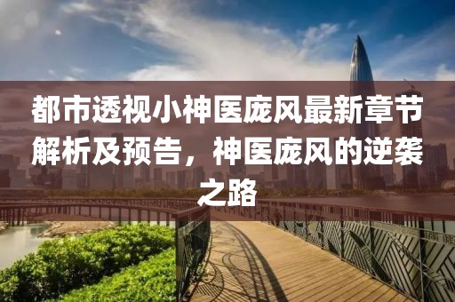 都市透视小神医庞风最新章节解析及预告，神医庞风的逆袭之路