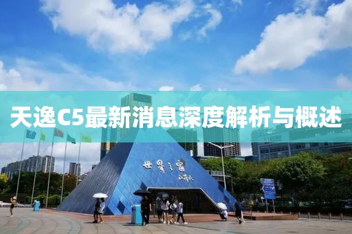 天逸C5最新消息深度解析与概述
