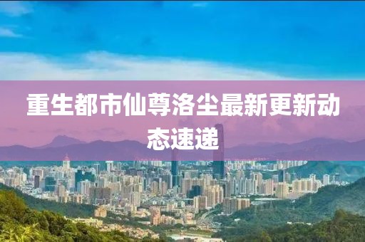 重生都市仙尊洛尘最新更新动态速递