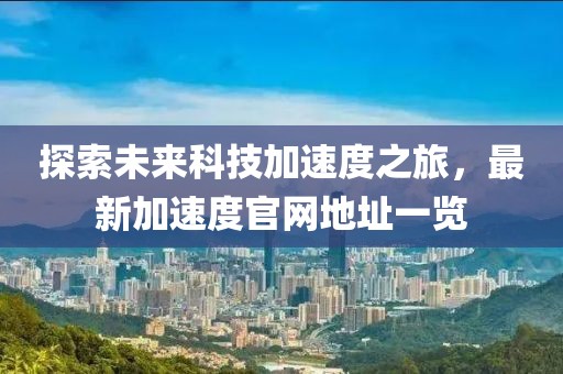 探索未来科技加速度之旅，最新加速度官网地址一览