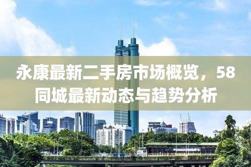 永康最新二手房市场概览，58同城最新动态与趋势分析