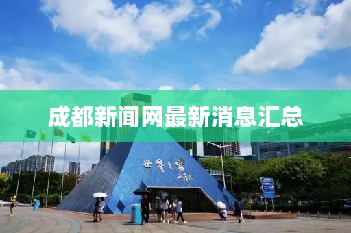 成都新闻网最新消息汇总