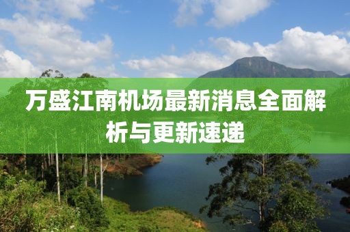 万盛江南机场最新消息全面解析与更新速递