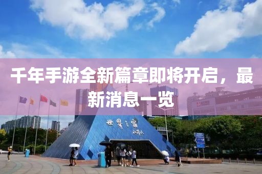 千年手游全新篇章即将开启，最新消息一览