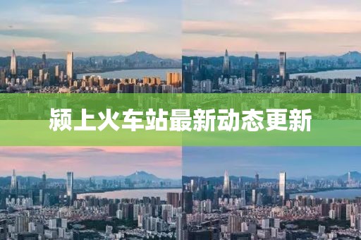 颍上火车站最新动态更新