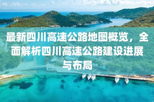 最新四川高速公路地图概览，全面解析四川高速公路建设进展与布局