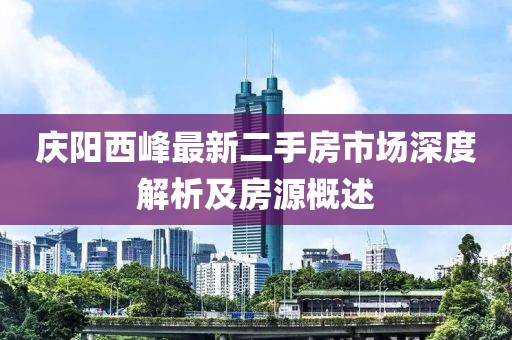 庆阳西峰最新二手房市场深度解析及房源概述