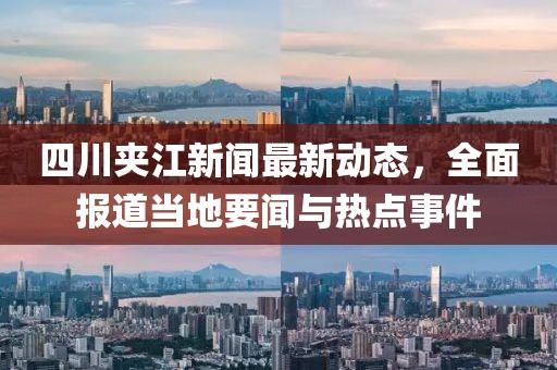四川夹江新闻最新动态，全面报道当地要闻与热点事件