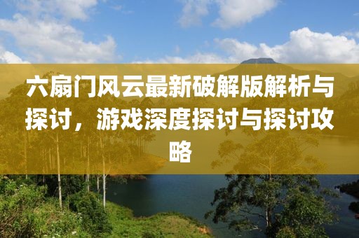 六扇门风云最新破解版解析与探讨，游戏深度探讨与探讨攻略