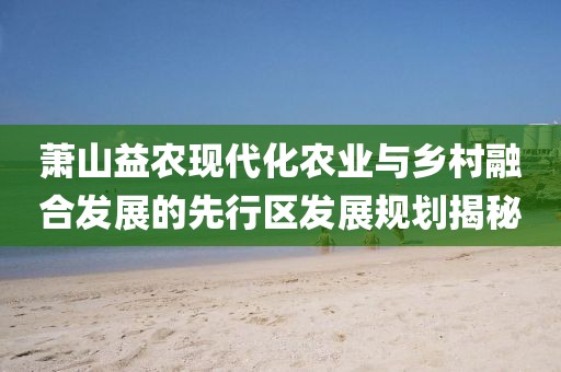 萧山益农现代化农业与乡村融合发展的先行区发展规划揭秘