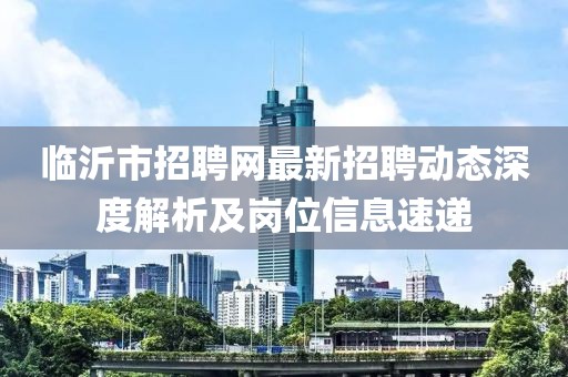 临沂市招聘网最新招聘动态深度解析及岗位信息速递