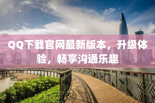 QQ下载官网最新版本，升级体验，畅享沟通乐趣