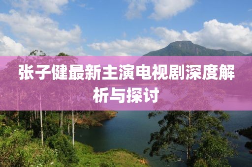 张子健最新主演电视剧深度解析与探讨