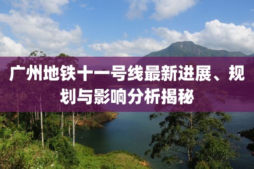 广州地铁十一号线最新进展、规划与影响分析揭秘