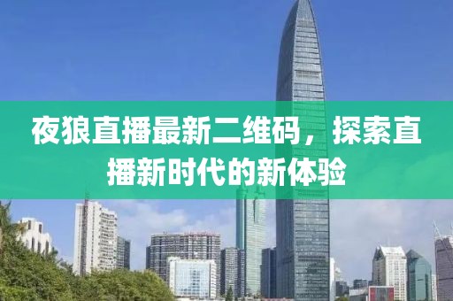 夜狼直播最新二维码，探索直播新时代的新体验