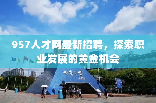 957人才网最新招聘，探索职业发展的黄金机会