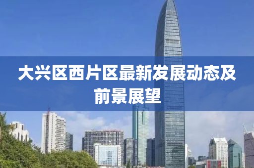 大兴区西片区最新发展动态及前景展望