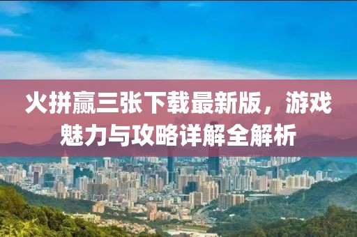 火拼赢三张下载最新版，游戏魅力与攻略详解全解析