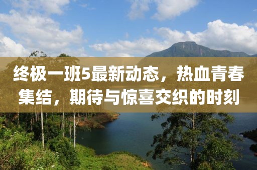 终极一班5最新动态，热血青春集结，期待与惊喜交织的时刻