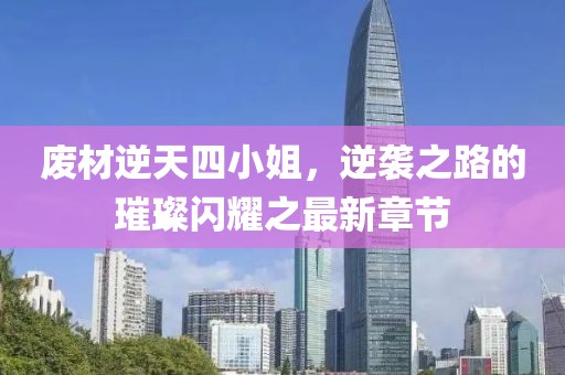 废材逆天四小姐，逆袭之路的璀璨闪耀之最新章节