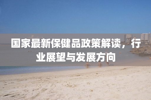 国家最新保健品政策解读，行业展望与发展方向