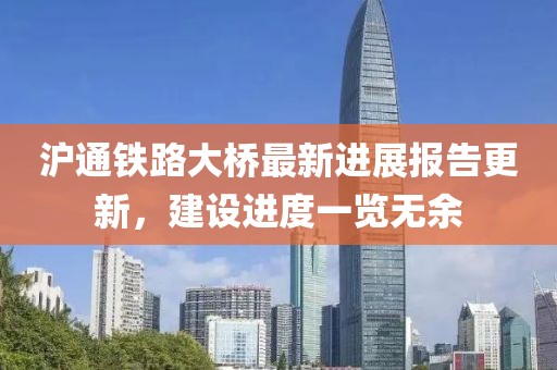 沪通铁路大桥最新进展报告更新，建设进度一览无余