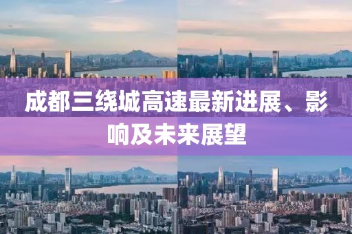 成都三绕城高速最新进展、影响及未来展望