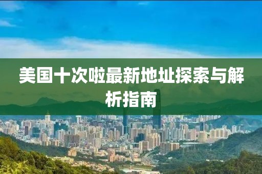 美国十次啦最新地址探索与解析指南