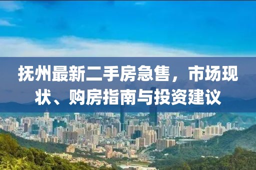 抚州最新二手房急售，市场现状、购房指南与投资建议