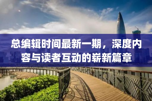 总编辑时间最新一期，深度内容与读者互动的崭新篇章