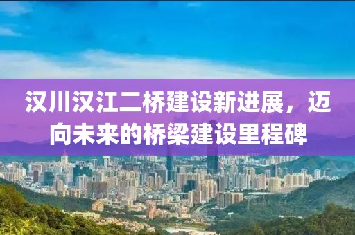 汉川汉江二桥建设新进展，迈向未来的桥梁建设里程碑