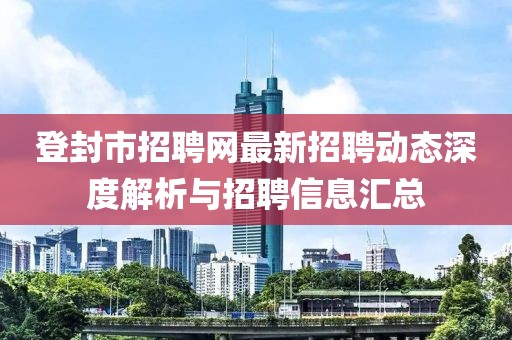 登封市招聘网最新招聘动态深度解析与招聘信息汇总