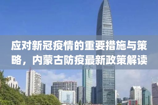 应对新冠疫情的重要措施与策略，内蒙古防疫最新政策解读