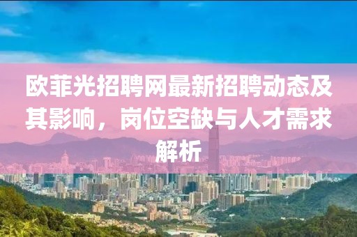 欧菲光招聘网最新招聘动态及其影响，岗位空缺与人才需求解析