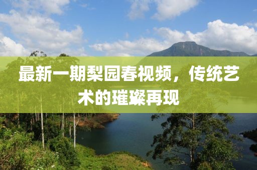 最新一期梨园春视频，传统艺术的璀璨再现