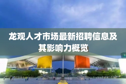 龙观人才市场最新招聘信息及其影响力概览