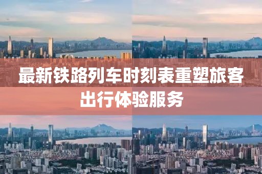 最新铁路列车时刻表重塑旅客出行体验服务