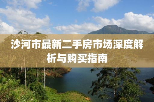 沙河市最新二手房市场深度解析与购买指南