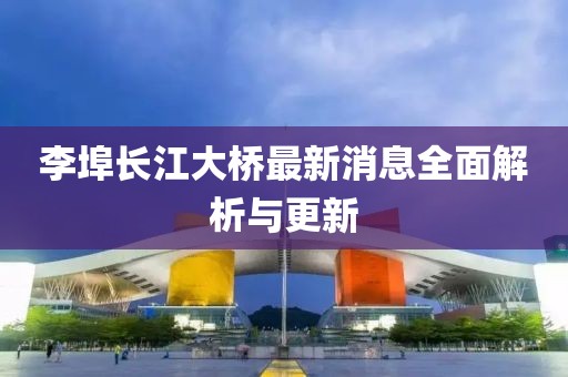 李埠长江大桥最新消息全面解析与更新