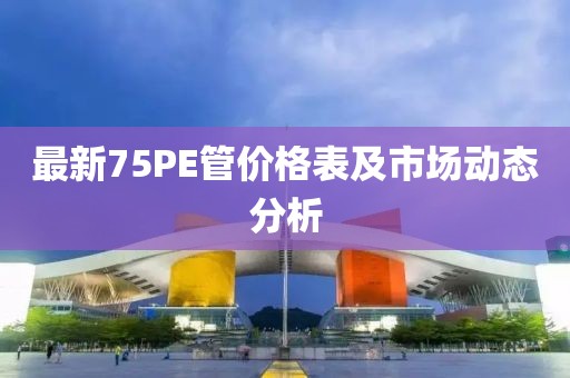 最新75PE管价格表及市场动态分析