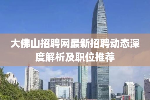 大佛山招聘网最新招聘动态深度解析及职位推荐