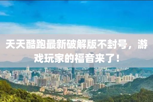 天天酷跑最新破解版不封号，游戏玩家的福音来了！
