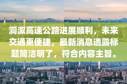 洞溆高速公路进展顺利，未来交通更便捷，最新消息透露标题简洁明了，符合内容主旨。