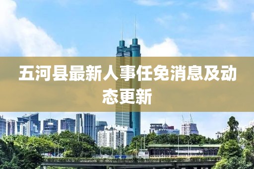 五河县最新人事任免消息及动态更新