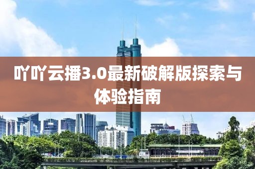 吖吖云播3.0最新破解版探索与体验指南