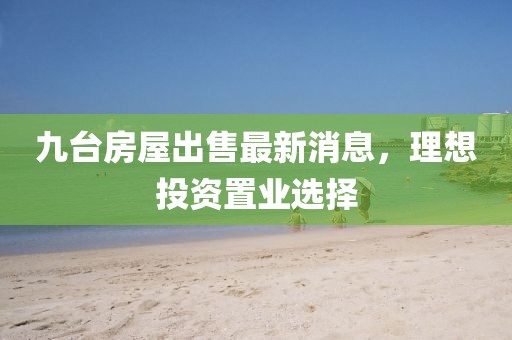 九台房屋出售最新消息，理想投资置业选择