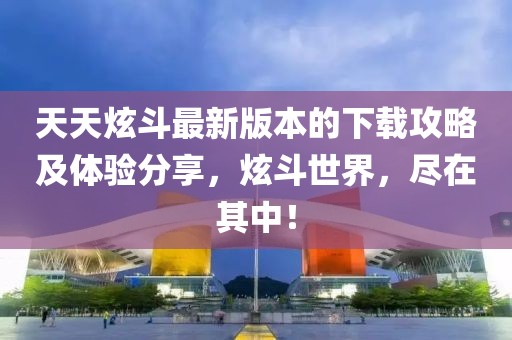 天天炫斗最新版本的下载攻略及体验分享，炫斗世界，尽在其中！