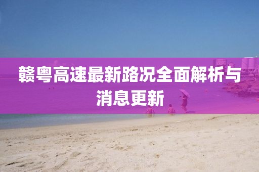赣粤高速最新路况全面解析与消息更新