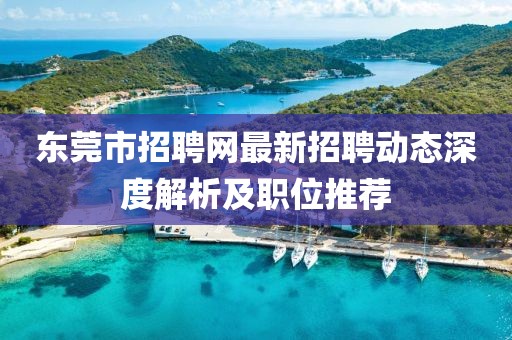 东莞市招聘网最新招聘动态深度解析及职位推荐