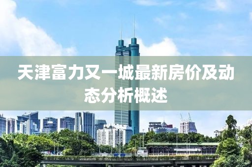 天津富力又一城最新房价及动态分析概述
